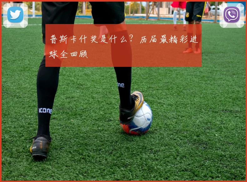 普斯卡什奖是什么?历届最精彩进球全回顾
