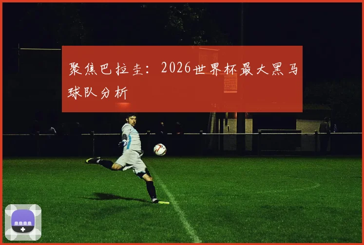 聚焦巴拉圭：2026世界杯最大黑马球队分析