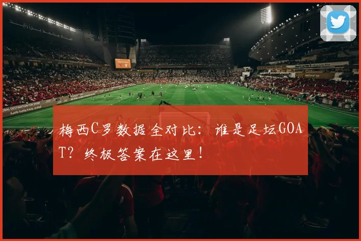 梅西C罗数据全对比：谁是足坛GOAT？终极答案在这里！