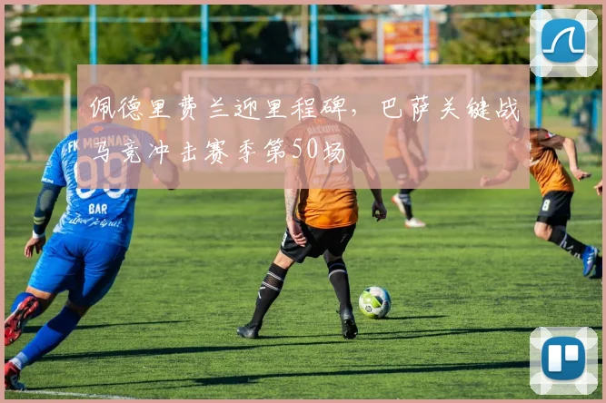 佩德里费兰迎里程碑，巴萨关键战马竞冲击赛季第50场