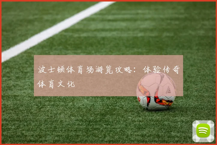 波士顿体育场游览攻略:体验传奇体育文化