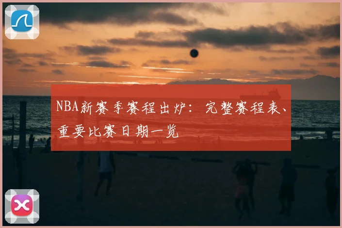 NBA新赛季赛程出炉:完整赛程表、重要比赛日期一览