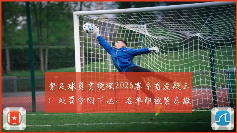 禁足球员贾晓琛2026赛季首发疑云：处罚令刚下达，名单即被紧急撤换背后