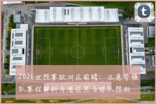 2026世预赛欧洲区前瞻：法意等强队赛程解析与潜在黑马球队预测
