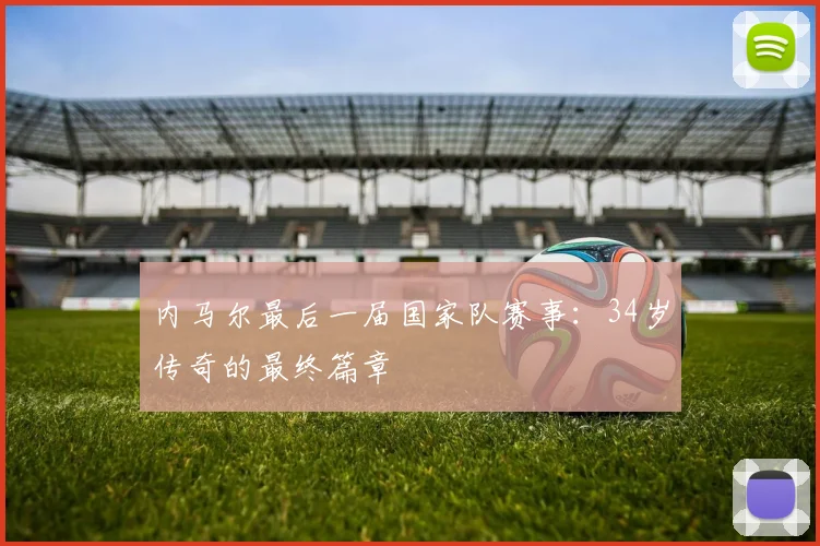 内马尔最后一届国家队赛事：34岁传奇的最终篇章
