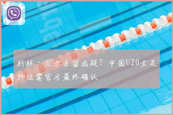 科林·贝尔去留成疑？中国U20女足帅位需官方最终确认