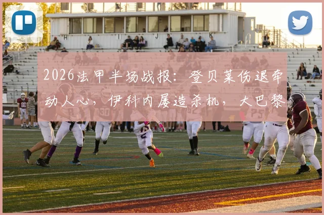 2026法甲半场战报：登贝莱伤退牵动人心，伊科内屡造杀机，大巴黎与巴黎FC互交白卷