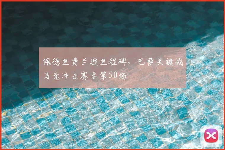 佩德里费兰迎里程碑，巴萨关键战马竞冲击赛季第50场