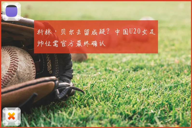 科林·贝尔去留成疑？中国U20女足帅位需官方最终确认