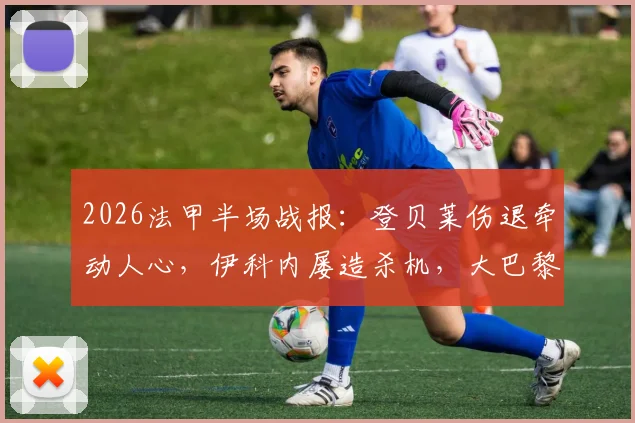 2026法甲半场战报：登贝莱伤退牵动人心，伊科内屡造杀机，大巴黎与巴黎FC互交白卷