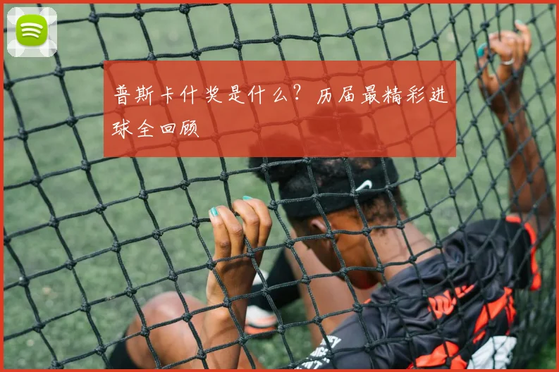普斯卡什奖是什么？历届最精彩进球全回顾